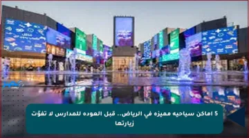 5 أماكن سياحية مميزة في الرياض.. قبل العودة للمدارس لا تفوّت زيارتها